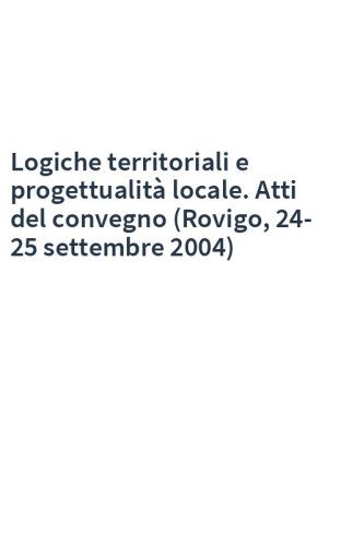 Logiche territoriali e progettualità locale. Atti del convegno (Rovigo, 24-25 settembre 2004)