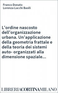 L'ordine nascosto dell'organizzazione urbana. Un'applicazione della geometria frattale e della teoria dei sistemi auto-organizzati alla dimensione spaziale...