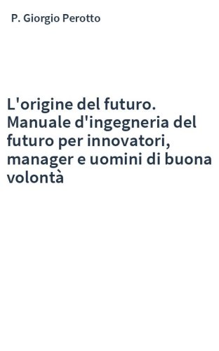 L'origine del futuro. Manuale d'ingegneria del futuro per innovatori, manager e uomini di buona volontà