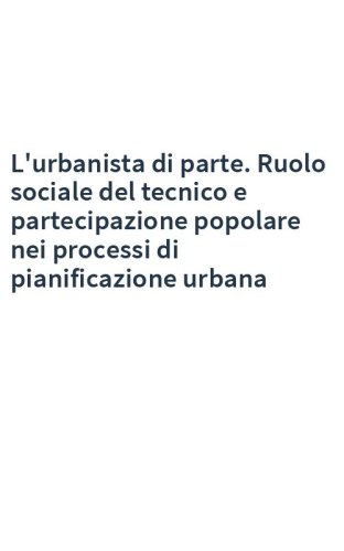 L'urbanista di parte. Ruolo sociale del tecnico e partecipazione popolare nei processi di pianificazione urbana