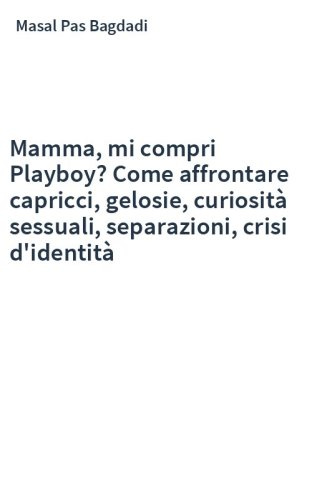 Mamma, mi compri Playboy? Come affrontare capricci, gelosie, curiosità sessuali, separazioni, crisi d'identità