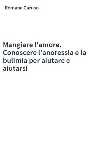 Mangiare l'amore. Conoscere l'anoressia e la bulimia per aiutare e aiutarsi