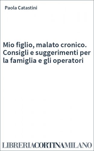 Mio figlio, malato cronico. Consigli e suggerimenti per la famiglia e gli operatori