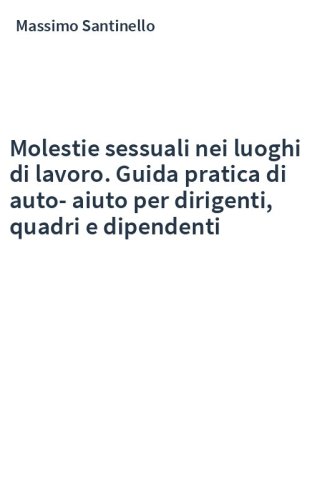 Molestie sessuali nei luoghi di lavoro. Guida pratica di auto-aiuto per dirigenti, quadri e dipendenti