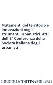 Mutamenti del territorio e innovazioni negli strumenti urbanistici. Atti dell'8ª Conferenza della Società italiana degli urbanisti