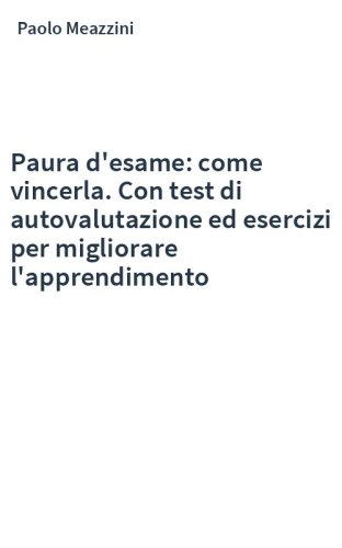 Paura d'esame: come vincerla. Con test di autovalutazione ed esercizi per migliorare l'apprendimento