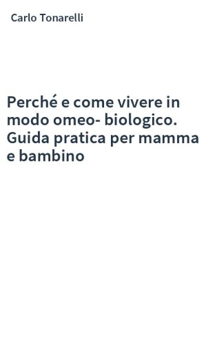 Perché e come vivere in modo omeo-biologico. Guida pratica per mamma e bambino