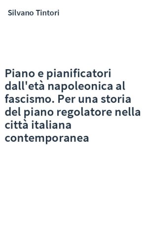 Piano e pianificatori dall'età napoleonica al fascismo. Per una storia del piano regolatore nella città italiana contemporanea