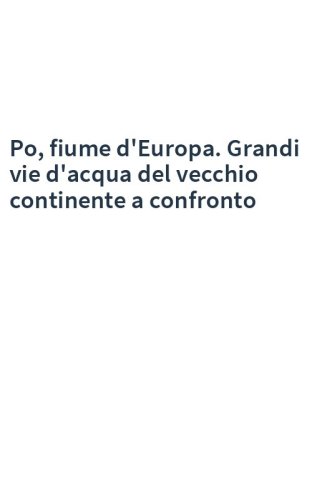Po, fiume d'Europa. Grandi vie d'acqua del vecchio continente a confronto