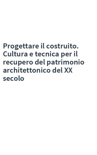 Progettare il costruito. Cultura e tecnica per il recupero del patrimonio architettonico del XX secolo
