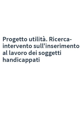 Progetto utilità. Ricerca-intervento sull'inserimento al lavoro dei soggetti handicappati