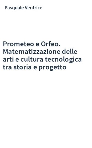 Prometeo e Orfeo. Matematizzazione delle arti e cultura tecnologica tra storia e progetto