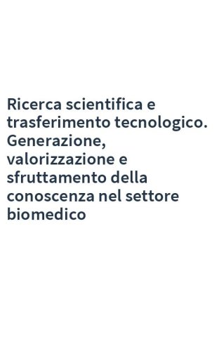 Ricerca scientifica e trasferimento tecnologico. Generazione, valorizzazione e sfruttamento della conoscenza nel settore biomedico
