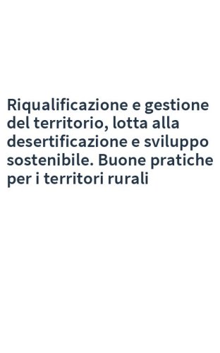 Riqualificazione e gestione del territorio, lotta alla desertificazione e sviluppo sostenibile. Buone pratiche per i territori rurali