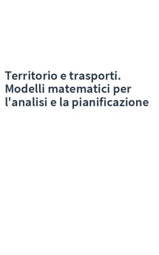 Territorio e trasporti. Modelli matematici per l'analisi e la pianificazione
