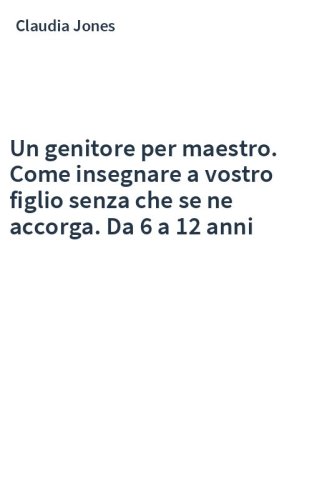 Un genitore per maestro. Come insegnare a vostro figlio senza che se ne accorga. Da 6 a 12 anni