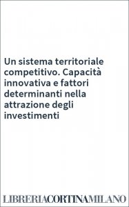 Un sistema territoriale competitivo. Capacità innovativa e fattori determinanti nella attrazione degli investimenti
