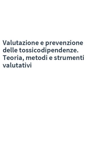 Valutazione e prevenzione delle tossicodipendenze. Teoria, metodi e strumenti valutativi