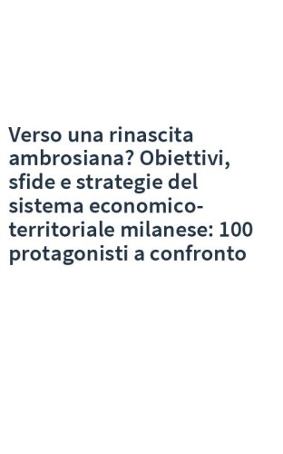 Verso una rinascita ambrosiana? Obiettivi, sfide e strategie del sistema economico-territoriale milanese: 100 protagonisti a confronto