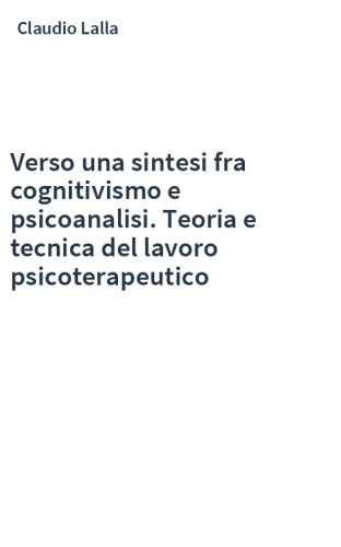 Verso una sintesi fra cognitivismo e psicoanalisi. Teoria e tecnica del lavoro psicoterapeutico