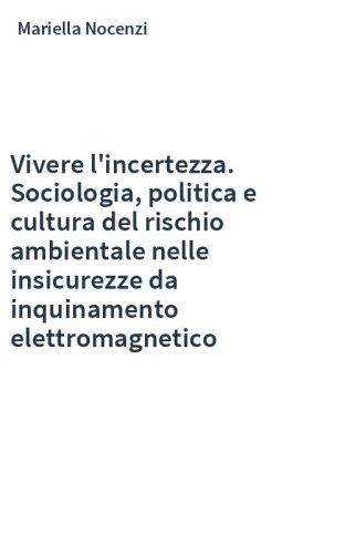 Vivere l'incertezza. Sociologia, politica e cultura del rischio ambientale nelle insicurezze da inquinamento elettromagnetico