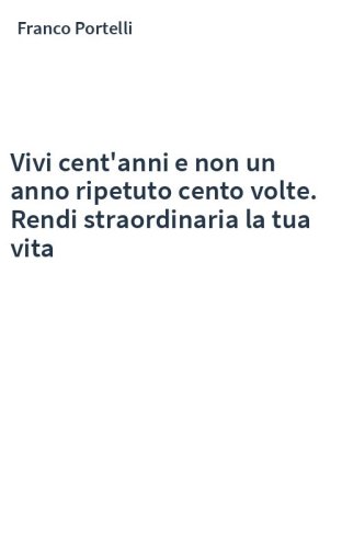 Vivi cent'anni e non un anno ripetuto cento volte. Rendi straordinaria la tua vita