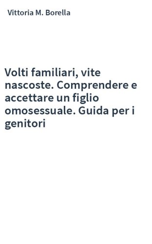 Volti familiari, vite nascoste. Comprendere e accettare un figlio omosessuale. Guida per i genitori