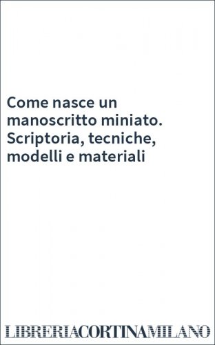 Come nasce un manoscritto miniato. Scriptoria, tecniche, modelli e materiali
