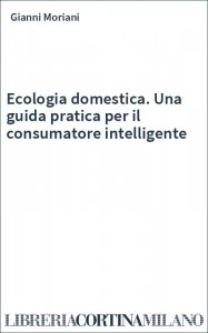 Ecologia domestica. Una guida pratica per il consumatore intelligente