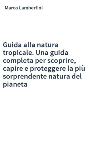 Guida alla natura tropicale. Una guida completa per scoprire, capire e proteggere la più sorprendente natura del pianeta