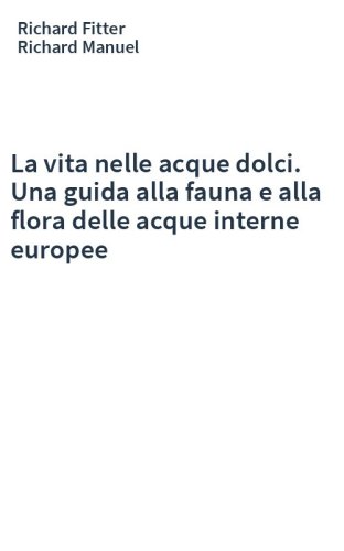 La vita nelle acque dolci. Una guida alla fauna e alla flora delle acque interne europee