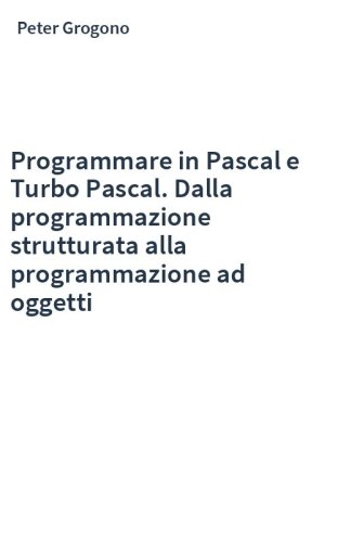 Programmare in Pascal e Turbo Pascal. Dalla programmazione strutturata alla programmazione ad oggetti
