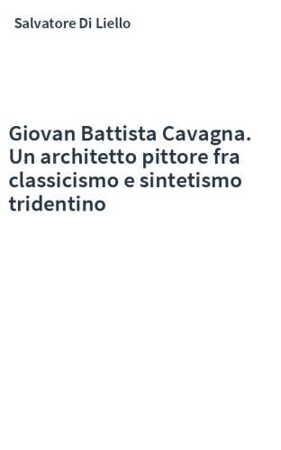 Giovan Battista Cavagna. Un architetto pittore fra classicismo e sintetismo tridentino