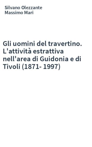 Gli uomini del travertino. L'attività estrattiva nell'area di Guidonia e di Tivoli (1871-1997)