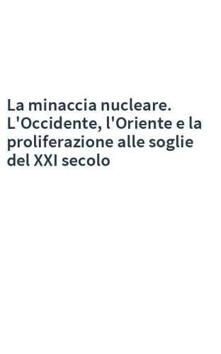 La minaccia nucleare. L'Occidente, l'Oriente e la proliferazione alle soglie del XXI secolo