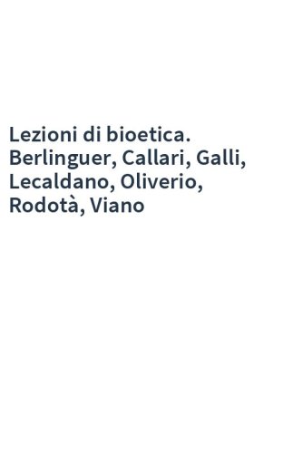 Lezioni di bioetica. Berlinguer, Callari, Galli, Lecaldano, Oliverio, Rodotà, Viano