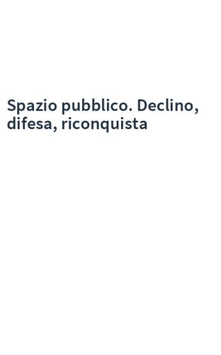 Spazio pubblico. Declino, difesa, riconquista