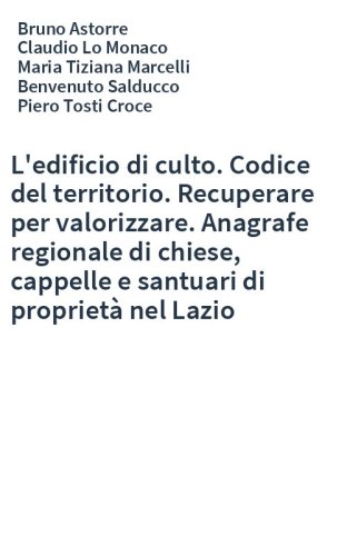 L'edificio di culto. Codice del territorio. Recuperare per valorizzare. Anagrafe regionale di chiese, cappelle e santuari di proprietà nel Lazio