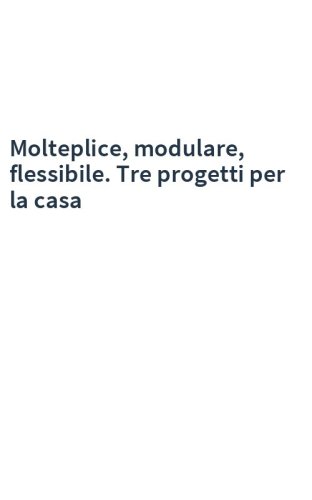 Molteplice, modulare, flessibile. Tre progetti per la casa