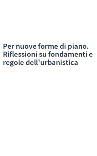 Per nuove forme di piano. Riflessioni su fondamenti e regole dell'urbanistica