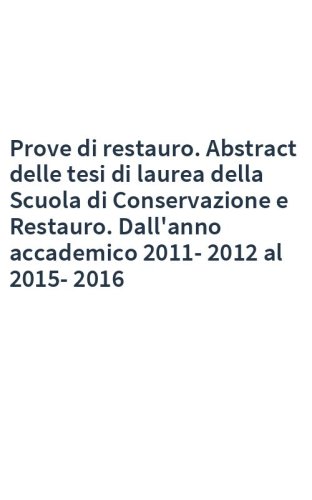 Prove di restauro. Abstract delle tesi di laurea della Scuola di Conservazione e Restauro. Dall'anno accademico 2011-2012 al 2015-2016