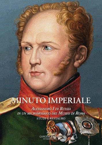 Minuto Imperiale. Alessandro I di Russia in un micromosaico del Museo di Roma. Studi e restauro