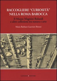 Raccogliere «curiosità» nella Roma barocca. Il museo Magnini Rolandi e altre collezioni tra natura e arte
