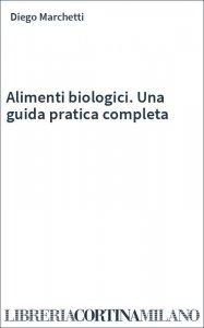 Alimenti biologici. Una guida pratica completa