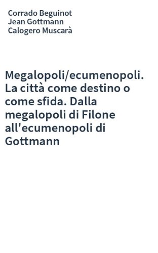 Megalopoli/ecumenopoli. La città come destino o come sfida. Dalla megalopoli di Filone all'ecumenopoli di Gottmann