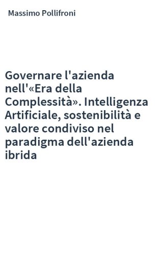 Governare l'azienda nell'«Era della Complessità». Intelligenza Artificiale, sostenibilità e valore condiviso nel paradigma dell'azienda ibrida