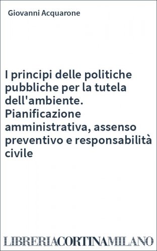 I principi delle politiche pubbliche per la tutela dell'ambiente. Pianificazione amministrativa, assenso preventivo e responsabilità civile