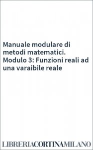 Manuale modulare di metodi matematici. Modulo 3: Funzioni reali ad una varaibile reale