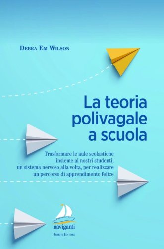 La teoria polivagale a scuola. Trasformare le aule scolastiche insieme ai nostri studenti, un sistema nervoso alla volta, per realizzare un percorso di apprendimento felice