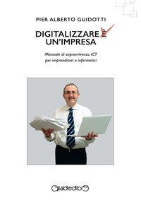 Digitalizzare un'impresa. Manuale di sopravvivenza ICT per imprenditori e informatici